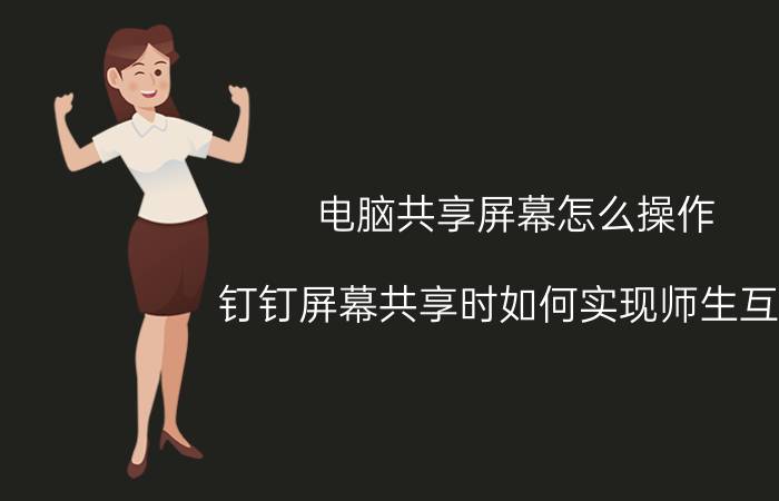 电脑共享屏幕怎么操作 钉钉屏幕共享时如何实现师生互动？